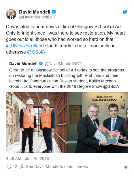 Twitter post by @DavidMundellDCT: Devastated to hear news of fire at Glasgow School of Art. Only fortnight since I was there to see restoration. My heart goes out to all those who had worked so hard on that. @UKGovScotland stands ready to help, financially or otherwise @GSofA 
