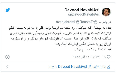 پست توییتر از @DavoodNavabiAsl: بنده در چابهار کار میکنم، روز شنبه هم اونجا بودم، کلی از مردم به خاطر قطع اینترنت نتونسته بودند به امور کاری و تجارت شون رسیدگی کنند، مغازه داری میگفت که بارش الان تو عمان هست اما نتونسته کارهای بارگیری و ارسال به ایران رو به خاطر قطعی اینترنت انجام بده.قیمت اجناس یک و نیم برابر