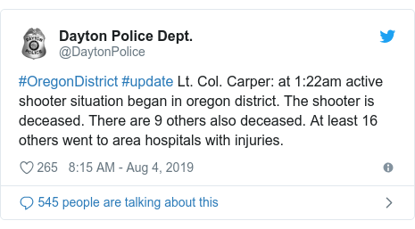 Twitter post by @DaytonPolice: #OregonDistrict #update Lt. Col. Carper  at 1 22am active shooter situation began in oregon district. The shooter is deceased. There are 9 others also deceased. At least 16 others went to area hospitals with injuries.