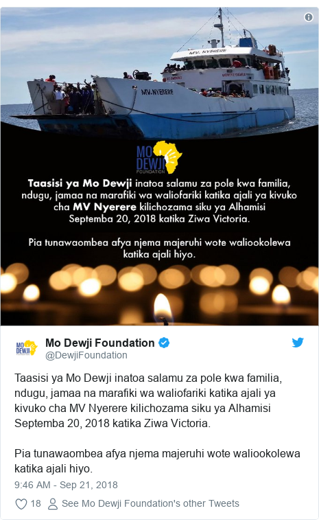 Ujumbe wa Twitter wa @DewjiFoundation: Taasisi ya Mo Dewji inatoa salamu za pole kwa familia, ndugu, jamaa na marafiki wa waliofariki katika ajali ya kivuko cha MV Nyerere kilichozama siku ya Alhamisi Septemba 20, 2018 katika Ziwa Victoria.Pia tunawaombea afya njema majeruhi wote waliookolewa katika ajali hiyo. 