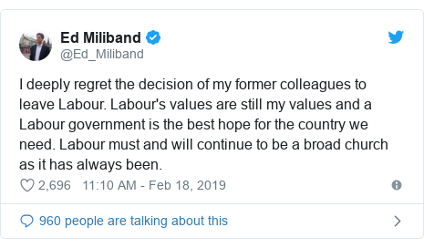 Twitter post by @Ed_Miliband: I deeply regret the decision of my former colleagues to leave Labour. Labour's values are still my values and a Labour government is the best hope for the country we need. Labour must and will continue to be a broad church as it has always been.
