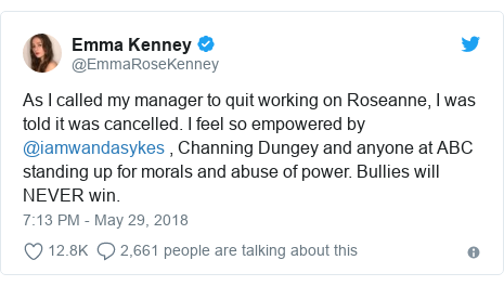 Twitter post by @EmmaRoseKenney: As I called my manager to quit working on Roseanne, I was told it was cancelled. I feel so empowered by @iamwandasykes , Channing Dungey and anyone at ABC standing up for morals and abuse of power. Bullies will NEVER win.