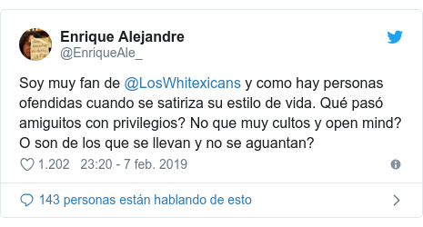 Publicación de Twitter por @EnriqueAle_: Soy muy fan de @LosWhitexicans y como hay personas ofendidas cuando se satiriza su estilo de vida. Qué pasó amiguitos con privilegios? No que muy cultos y open mind? O son de los que se llevan y no se aguantan?