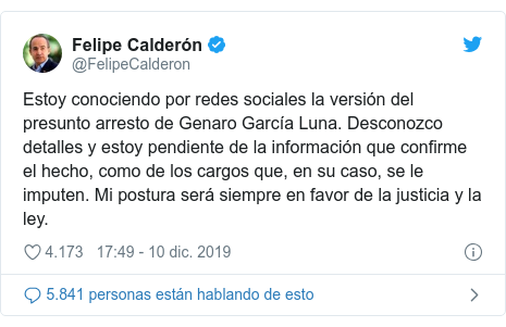 Publicación de Twitter por @FelipeCalderon: Estoy conociendo por redes sociales la versión del presunto arresto de Genaro García Luna. Desconozco detalles y estoy pendiente de la información que confirme el hecho, como de los cargos que, en su caso, se le imputen. Mi postura será siempre en favor de la justicia y la ley.