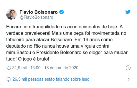 Twitter post de @FlavioBolsonaro: Encaro com tranquilidade os acontecimentos de hoje. A verdade prevalecerá! Mais uma peça foi movimentada no tabuleiro para atacar Bolsonaro. Em 16 anos como deputado no Rio nunca houve uma vírgula contra mim.Bastou o Presidente Bolsonaro se eleger para mudar tudo! O jogo é bruto!