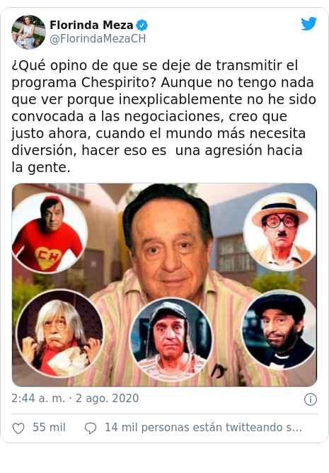 Publicación de Twitter por @FlorindaMezaCH: ¿Qué opino de que se deje de transmitir el programa Chespirito? Aunque no tengo nada que ver porque inexplicablemente no he sido convocada a las negociaciones, creo que justo ahora, cuando el mundo más necesita diversión, hacer eso es  una agresión hacia la gente. 