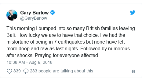 Twitter post by @GaryBarlow: This morning I bumped into so many British families leaving Bali. How lucky we are to have that choice. I’ve had the misfortune of being in 7 earthquakes but none have felt more deep and raw as last nights. Followed by numerous after shocks. Praying for everyone affected
