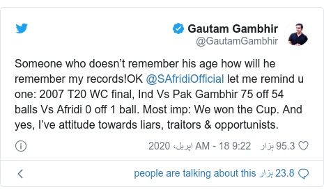 ٹوئٹر پوسٹس @GautamGambhir کے حساب سے: Someone who doesn’t remember his age how will he remember my records!OK @SAfridiOfficial let me remind u one  2007 T20 WC final, Ind Vs Pak Gambhir 75 off 54 balls Vs Afridi 0 off 1 ball. Most imp  We won the Cup. And yes, I’ve attitude towards liars, traitors & opportunists.
