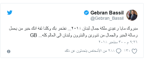 ØªÙˆÙŠØªØ± Ø±Ø³Ø§Ù„Ø© Ø¨Ø¹Ø« Ø¨Ù‡Ø§ @Gebran_Bassil: Ù…Ø¨Ø±ÙˆÙƒ Ù…Ø§ÙŠØ§ Ø±Ø¹ÙŠØ¯ÙŠ Ù…Ù„ÙƒØ© Ø¬Ù…Ø§Ù„ Ù„Ø¨Ù†Ø§Ù† Ù¢Ù Ù¡Ù¨... Ù†ÙØªØ®Ø± Ø¨Ùƒ ÙˆÙƒÙ„Ù†Ø§ Ø«Ù‚Ø© Ø§Ù†Ùƒ Ø®ÙŠØ± Ù…Ù† ÙŠØ­Ù…Ù„ Ø±Ø³Ø§Ù„Ø© Ø§Ù„Ø®ÙŠØ± ÙˆØ§Ù„Ø¬Ù…Ø§Ù„ Ù…Ù† ØªÙ†ÙˆØ±ÙŠÙ† ÙˆØ§Ù„Ø¨ØªØ±ÙˆÙ† ÙˆÙ„Ø¨Ù†Ø§Ù† Ø§Ù„Ù‰ Ø§Ù„Ø¹Ø§Ù„Ù… ÙƒÙ„Ù‡... GB