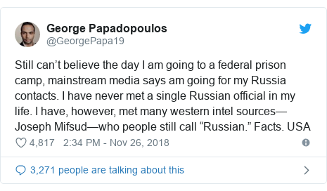 Twitter post by @GeorgePapa19: Still can’t believe the day I am going to a federal prison camp, mainstream media says am going for my Russia contacts. I have never met a single Russian official in my life. I have, however, met many western intel sources—Joseph Mifsud—who people still call “Russian.” Facts. USA