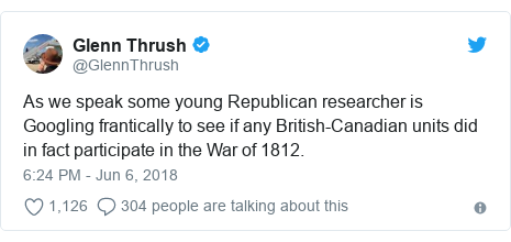Twitter post by @GlennThrush: As we speak some young Republican researcher is Googling frantically to see if any British-Canadian units did in fact participate in the War of 1812.