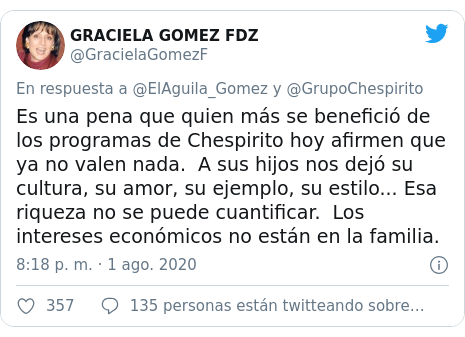 Publicación de Twitter por @GracielaGomezF: Es una pena que quien más se benefició de los programas de Chespirito hoy afirmen que ya no valen nada.  A sus hijos nos dejó su cultura, su amor, su ejemplo, su estilo... Esa riqueza no se puede cuantificar.  Los intereses económicos no están en la familia.