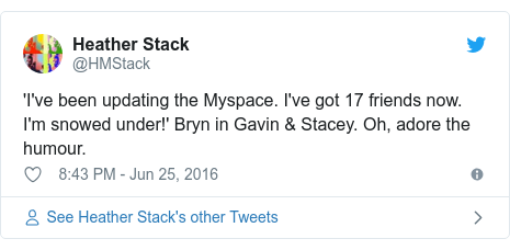 Twitter post by @HMStack: 'I've been updating the Myspace. I've got 17 friends now. I'm snowed under!' Bryn in Gavin & Stacey. Oh, adore the humour.