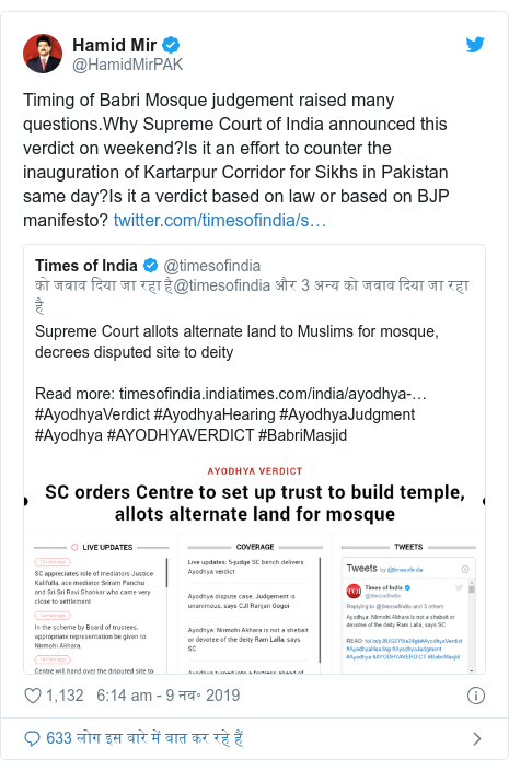 Twitter post @HamidMirPAK: Timing of Babri Mosque judgment raised many questions. Why Supreme Court of India announced this verdict on weekend? Is it an effort to counter the inauguration of Kartarpur Corridor for Sikhs in Pakistan same day? Is it a verdict based on law or based on BJP manifesto? 