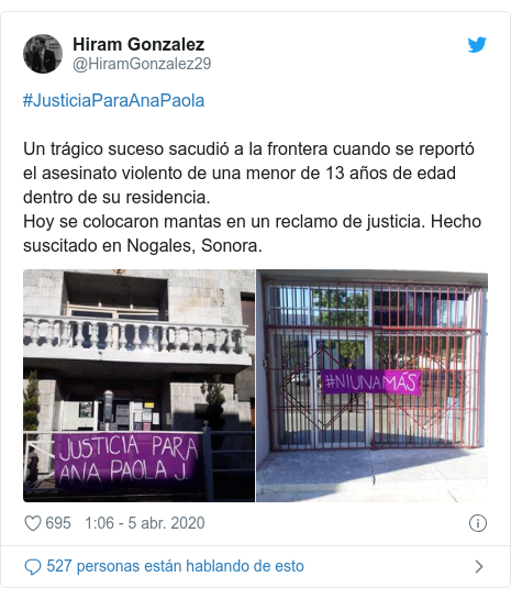 Publicación de Twitter por @HiramGonzalez29: #JusticiaParaAnaPaolaUn trágico suceso sacudió a la frontera cuando se reportó el asesinato violento de una menor de 13 años de edad dentro de su residencia.Hoy se colocaron mantas en un reclamo de justicia. Hecho suscitado en Nogales, Sonora. 