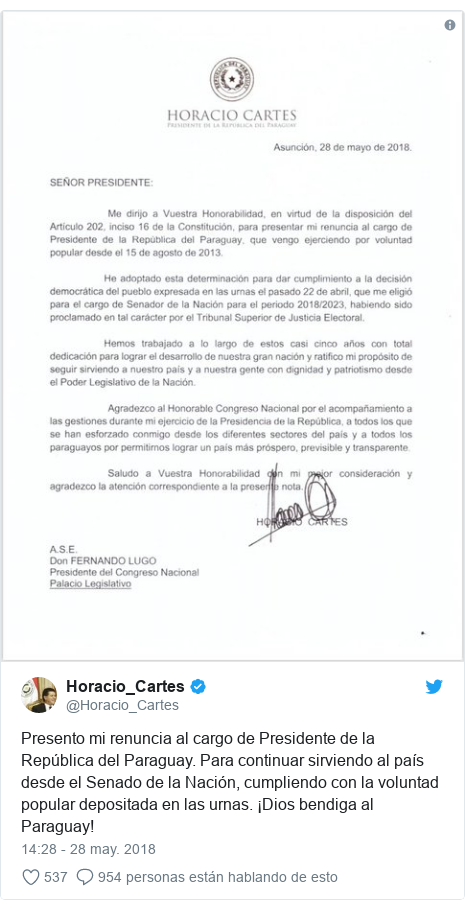 Publicación de Twitter por @Horacio_Cartes: Presento mi renuncia al cargo de Presidente de la República del Paraguay. Para continuar sirviendo al país desde el Senado de la Nación, cumpliendo con la voluntad popular depositada en las urnas. ¡Dios bendiga al Paraguay! 
