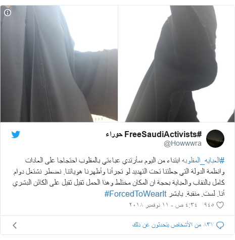 تويتر رسالة بعث بها @Howwwra: #العبايه_المقلوبه ابتداء من اليوم سأرتدي عباءتي بالمقلوب احتجاجا على العادات وانظمة الدولة التي جعلتنا تحت التهديد لو تجرأنا وأظهرنا هوياتنا. نضطر نشتغل دوام كامل بالنقاب والعباية بحجة ان المكان مختلط وهذا الحمل ثقيل ثقيل على الكائن البشري أنا. لست. منقبة. يابشر #ForcedToWearIt 