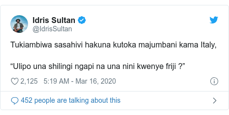 Ujumbe wa Twitter wa @IdrisSultan: Tukiambiwa sasahivi hakuna kutoka majumbani kama Italy, “Ulipo una shilingi ngapi na una nini kwenye friji ?”