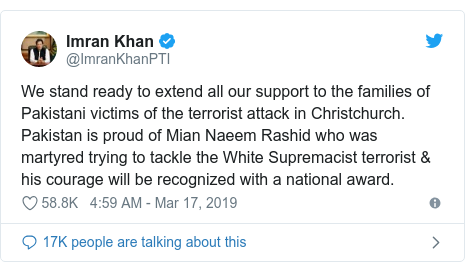 Twitter waxaa daabacay @ImranKhanPTI: We stand ready to extend all our support to the families of Pakistani victims of the terrorist attack in Christchurch. Pakistan is proud of Mian Naeem Rashid who was martyred trying to tackle the White Supremacist terrorist & his courage will be recognized with a national award.