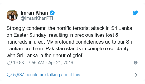 Twitter post by @ImranKhanPTI: Strongly condemn the horrific terrorist attack in Sri Lanka on Easter Sunday  resulting in precious lives lost & hundreds injured. My profound condolences go to our Sri Lankan brethren. Pakistan stands in complete solidarity with Sri Lanka in their hour of grief.