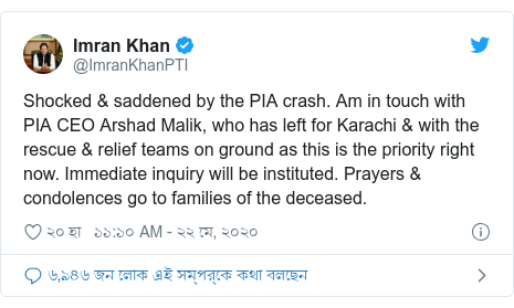 @ImranKhanPTI এর টুইটার পোস্ট: Shocked & saddened by the PIA crash. Am in touch with PIA CEO Arshad Malik, who has left for Karachi & with the rescue & relief teams on ground as this is the priority right now. Immediate inquiry will be instituted. Prayers & condolences go to families of the deceased.