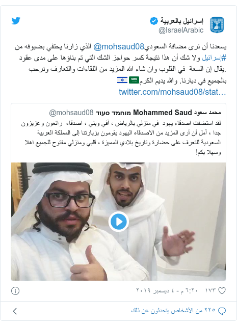 تويتر رسالة بعث بها @IsraelArabic: يسعدنا أن نرى مضافة السعودي@mohsaud08 الذي زارنا يحتفي بضيوفه من #إسرائيل ولا شك أن هذا نتيجة كسر حواجز الشك التي تم بناؤها على مدى عقود .يقال إن السعة  في القلوب وان شاء الله المزيد من اللقاءات والتعارف ونرحب بالجميع في ديارنا. والله يديم الكرم🇸🇦🇮🇱 