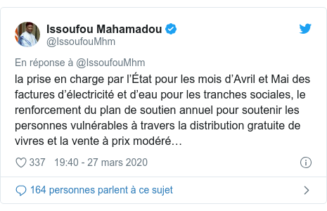 Twitter publication par @IssoufouMhm: la prise en charge par l’État pour les mois d’Avril et Mai des factures d’électricité et d’eau pour les tranches sociales, le renforcement du plan de soutien annuel pour soutenir les personnes vulnérables à travers la distribution gratuite de vivres et la vente à prix modéré…