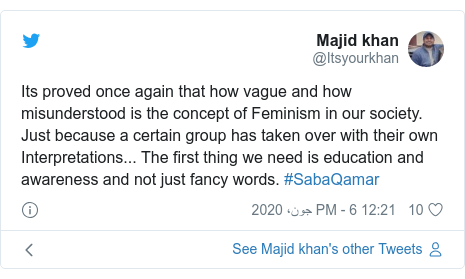 ٹوئٹر پوسٹس @Itsyourkhan کے حساب سے: Its proved once again that how vague and how misunderstood is the concept of Feminism in our society.  Just because a certain group has taken over with their own Interpretations... The first thing we need is education and awareness and not just fancy words. #SabaQamar