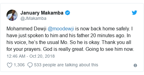 Twitter post by @JMakamba: Mohammed Dewji @moodewji is now back home safely. I have just spoken to him and his father 20 minutes ago. In his voice, he”™s the usual Mo. So he is okay. Thank you all for your prayers. God is really great. Going to see him now.