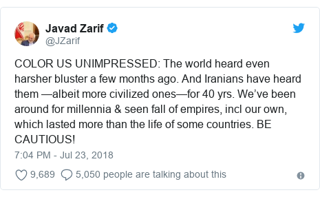 Twitter post by @JZarif: COLOR US UNIMPRESSED  The world heard even harsher bluster a few months ago. And Iranians have heard them âalbeit more civilized onesâfor 40 yrs. Weâve been around for millennia & seen fall of empires, incl our own, which lasted more than the life of some countries. BE CAUTIOUS!