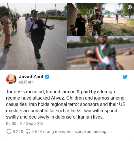 Twitter pesan oleh @JZarif: Terrorists recruited, trained, armed & paid by a foreign regime have attacked Ahvaz. Children and journos among casualties. Iran holds regional terror sponsors and their US masters accountable for such attacks. Iran will respond swiftly and decisively in defense of Iranian lives. 