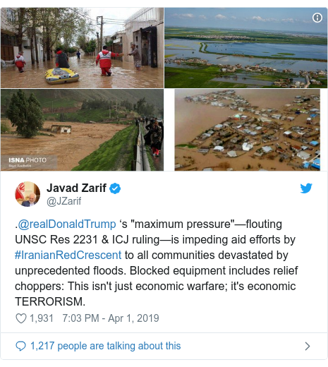 Twitter post by @JZarif: .@realDonaldTrump ‘s "maximum pressure"—flouting UNSC Res 2231 & ICJ ruling—is impeding aid efforts by #IranianRedCrescent to all communities devastated by unprecedented floods. Blocked equipment includes relief choppers  This isn't just economic warfare; it's economic TERRORISM. 