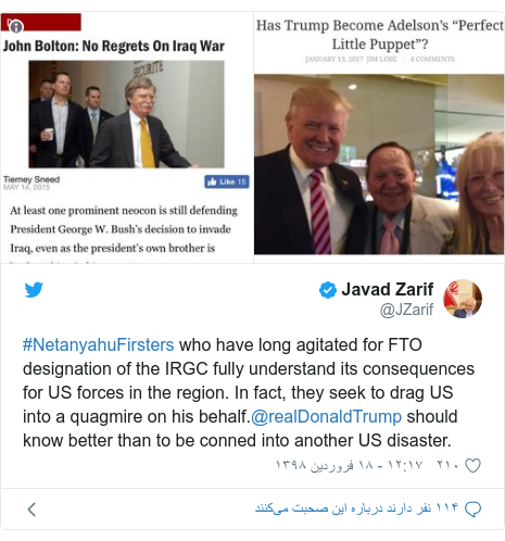 پست توییتر از @JZarif: #NetanyahuFirsters who have long agitated for FTO designation of the IRGC fully understand its consequences for US forces in the region. In fact, they seek to drag US into a quagmire on his behalf.@realDonaldTrump should know better than to be conned into another US disaster. 