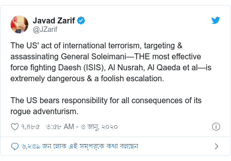 @JZarif এর টুইটার পোস্ট: The US' act of international terrorism, targeting & assassinating General Soleimani—THE most effective force fighting Daesh (ISIS), Al Nusrah, Al Qaeda et al—is extremely dangerous & a foolish escalation.The US bears responsibility for all consequences of its rogue adventurism.
