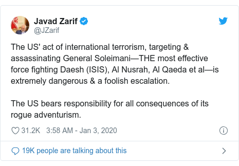 Twitter post by @JZarif: The US' act of international terrorism, targeting & assassinating General Soleimani—THE most effective force fighting Daesh (ISIS), Al Nusrah, Al Qaeda et al—is extremely dangerous & a foolish escalation.The US bears responsibility for all consequences of its rogue adventurism.