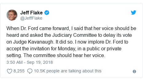Twitter post by @JeffFlake: When Dr. Ford came forward, I said that her voice should be heard and asked the Judiciary Committee to delay its vote on Judge Kavanaugh. It did so. I now implore Dr. Ford to accept the invitation for Monday, in a public or private setting. The committee should hear her voice.