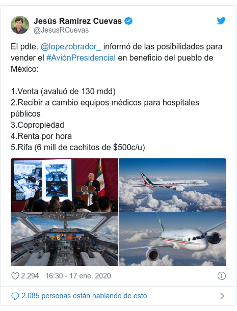 Publicación de Twitter por @JesusRCuevas: El pdte. @lopezobrador_ informó de las posibilidades para vender el #AviónPresidencial en beneficio del pueblo de México 1.Venta (avaluó de 130 mdd)2.Recibir a cambio equipos médicos para hospitales públicos3.Copropiedad4.Renta por hora5.Rifa (6 mill de cachitos de $500c/u) 