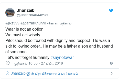 டுவிட்டர் இவரது பதிவு @Jhanzai40445986: Waar is not an option We must act wisely Pilot should be treated with dignity and respect.. He was a sldr following order.. He may be a father a son and husband of someone Let's not forget humanity #saynotowar