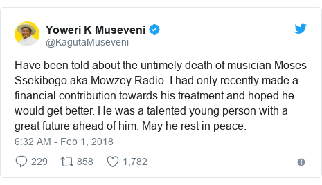 Twitter post by @KagutaMuseveni: Have been told about the untimely death of musician Moses Ssekibogo aka Mowzey Radio. I had only recently made a financial contribution towards his treatment and hoped he would get better. He was a talented young person with a great future ahead of him. May he rest in peace.