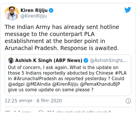 ट्विटर पोस्ट @KirenRijiju: The Indian Army has already sent hotline message to the counterpart PLA establishment at the border point in Arunachal Pradesh. Response is awaited. 