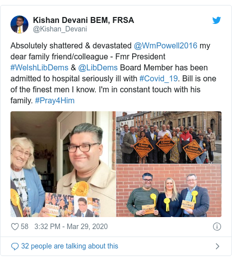 Twitter post by @Kishan_Devani: Absolutely shattered & devastated @WmPowell2016 my dear family friend/colleague - Fmr President #WelshLibDems & @LibDems Board Member has been admitted to hospital seriously ill with #Covid_19. Bill is one of the finest men I know. I'm in constant touch with his family. #Pray4Him 