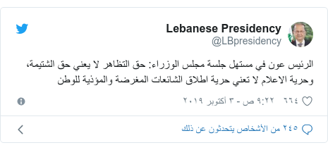 تويتر رسالة بعث بها @LBpresidency: الرئيس عون في مستهل جلسة مجلس الوزراء  حق التظاهر لا يعني حق الشتيمة، وحرية الاعلام لا تعني حرية اطلاق الشائعات المغرضة والمؤذية للوطن