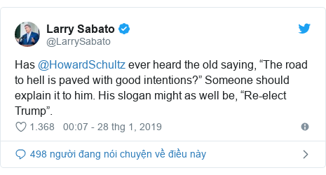 Twitter bởi @LarrySabato: Has @HowardSchultz ever heard the old saying, “The road to hell is paved with good intentions?” Someone should explain it to him. His slogan might as well be, “Re-elect Trump”.