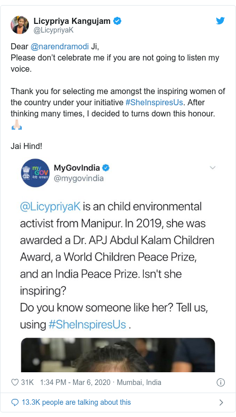 Twitter post by @LicypriyaK: Dear @narendramodi Ji,Please don’t celebrate me if you are not going to listen my voice. Thank you for selecting me amongst the inspiring women of the country under your initiative #SheInspiresUs. After thinking many times, I decided to turns down this honour. ??Jai Hind! 