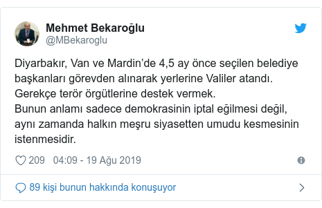 @MBekaroglu tarafından yapılan Twitter paylaşımı: Diyarbakır, Van ve Mardin’de 4,5 ay önce seçilen belediye başkanları görevden alınarak yerlerine Valiler atandı. Gerekçe terör örgütlerine destek vermek. Bunun anlamı sadece demokrasinin iptal eğilmesi değil, aynı zamanda halkın meşru siyasetten umudu kesmesinin istenmesidir.