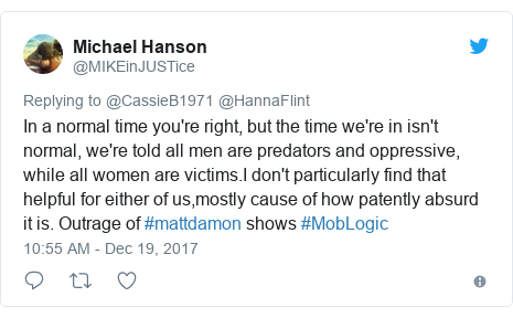 Twitter post by @MIKEinJUSTice: In a normal time you're right, but the time we're in isn't normal, we're told all men are predators and oppressive, while all women are victims.I don't particularly find that helpful for either of us,mostly cause of how patently absurd it is. Outrage of #mattdamon shows #MobLogic