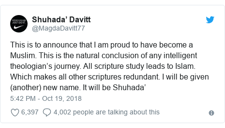 Twitter post by @MagdaDavitt77: This is to announce that I am proud to have become a Muslim. This is the natural conclusion of any intelligent theologian’s journey. All scripture study leads to Islam. Which makes all other scriptures redundant. I will be given (another) new name. It will be Shuhada’