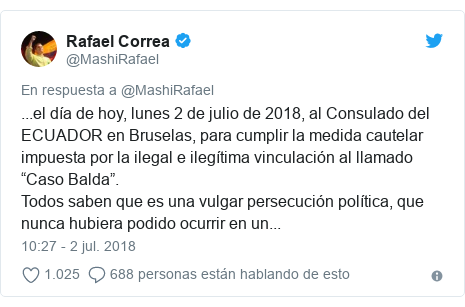 Publicación de Twitter por @MashiRafael: ...el día de hoy, lunes 2 de julio de 2018, al Consulado del ECUADOR en Bruselas, para cumplir la medida cautelar impuesta por la ilegal e ilegítima vinculación al llamado “Caso Balda”.Todos saben que es una vulgar persecución política, que nunca hubiera podido ocurrir en un...