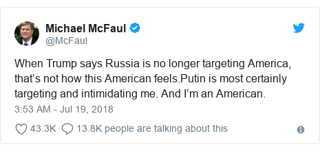 Twitter post by @McFaul: When Trump says Russia is no longer targeting America, that’s not how this American feels.Putin is most certainly targeting and intimidating me. And I’m an American.