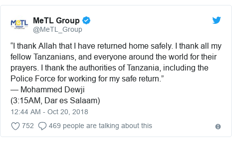 Twitter post by @MeTL_Group: “I thank Allah that I have returned home safely. I thank all my fellow Tanzanians, and everyone around the world for their prayers. I thank the authorities of Tanzania, including the Police Force for working for my safe return.” ”” Mohammed Dewji(3 15AM, Dar es Salaam)